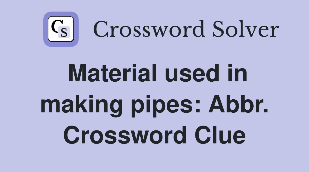 Material used in making pipes: Abbr. Crossword Clue
