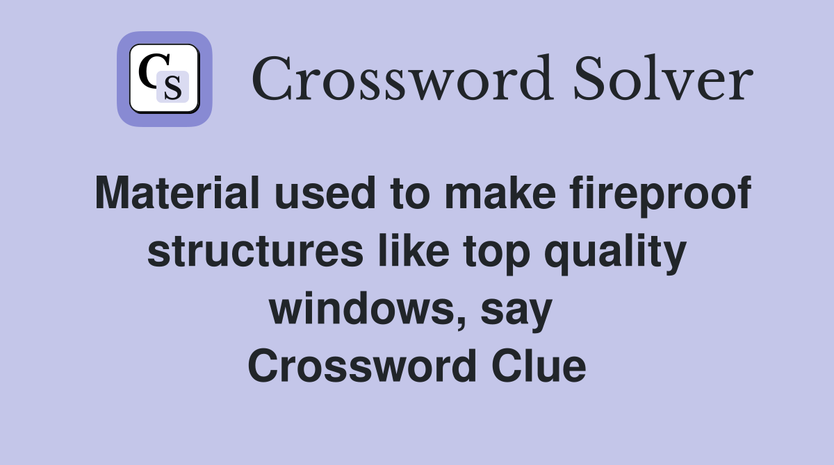 Material used to make fireproof structures like top quality windows, say  Crossword Clue