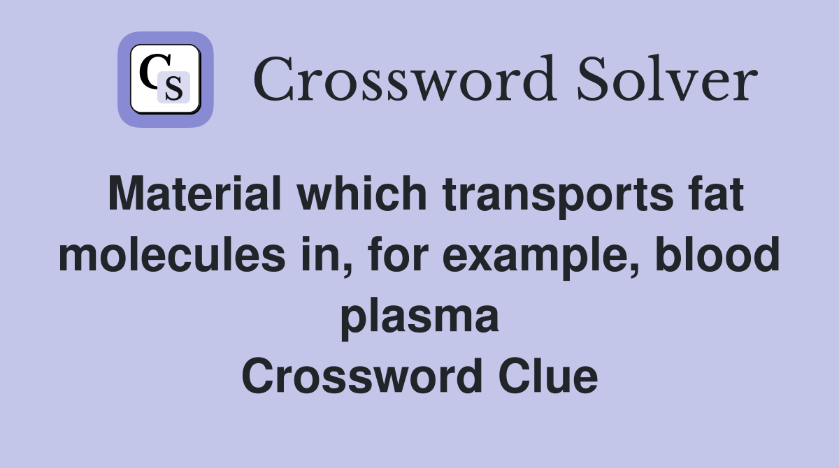 Material which transports fat molecules in, for example, blood plasma Crossword Clue