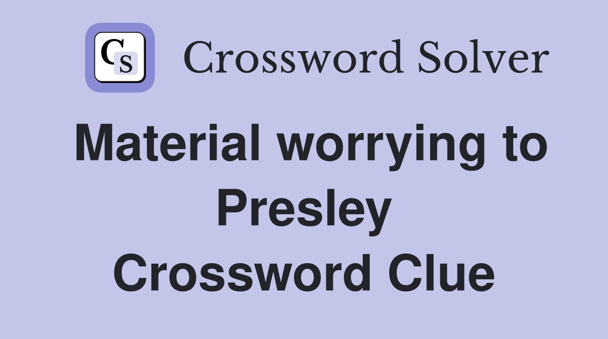 Material worrying to Presley Crossword Clue