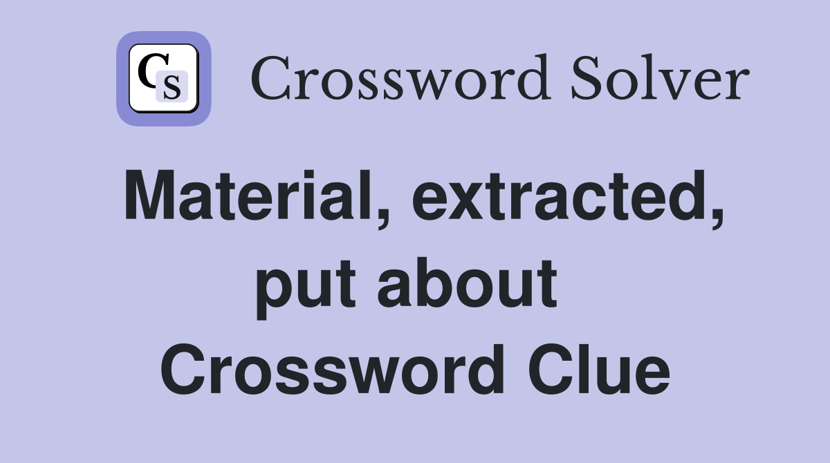 Material, extracted, put about  Crossword Clue