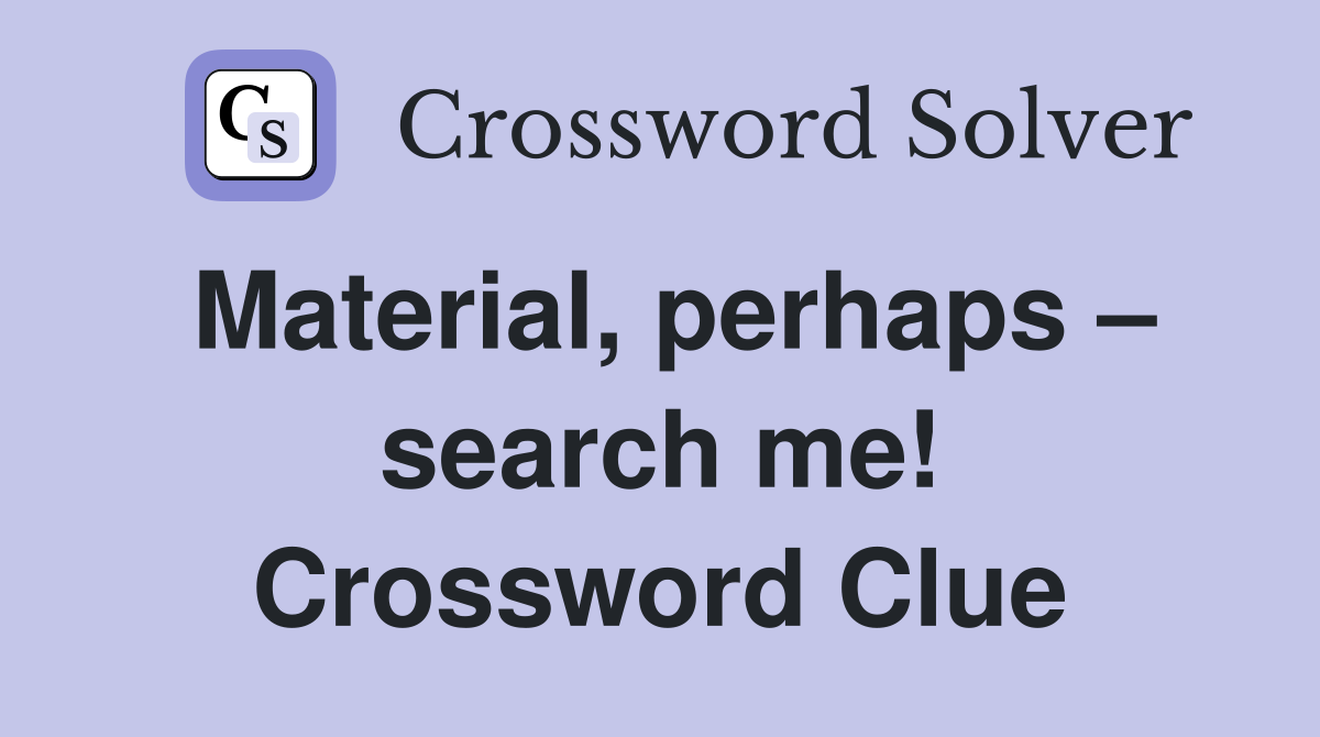 Material, perhaps – search me! Crossword Clue