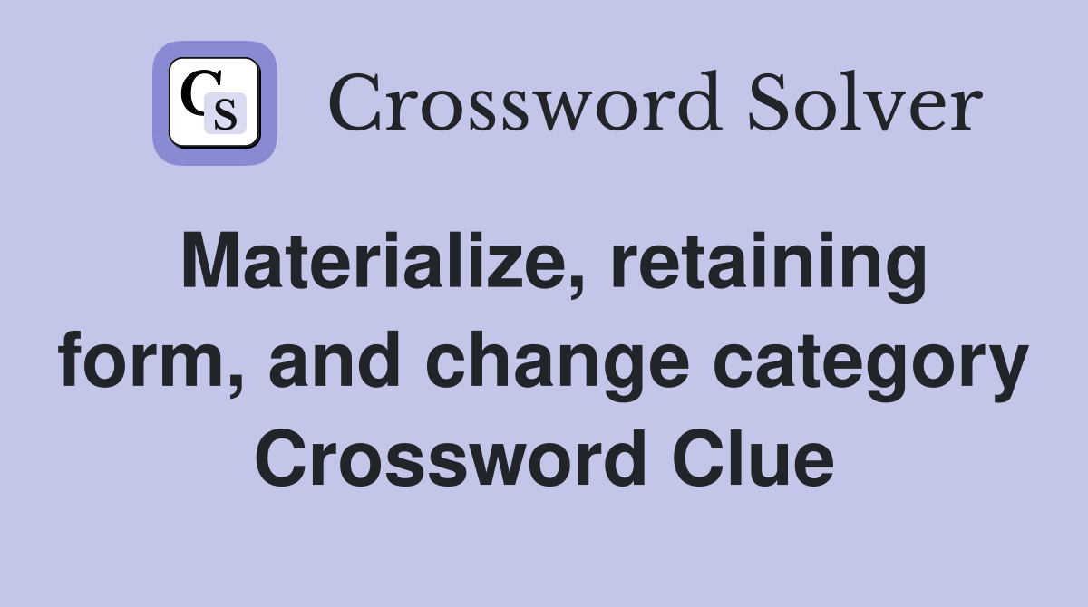 Materialize, retaining form, and change category Crossword Clue