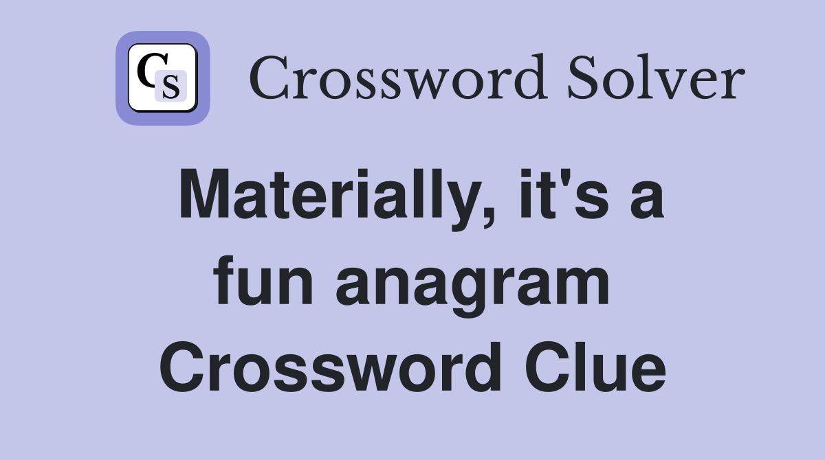 Materially, it's a fun anagram Crossword Clue