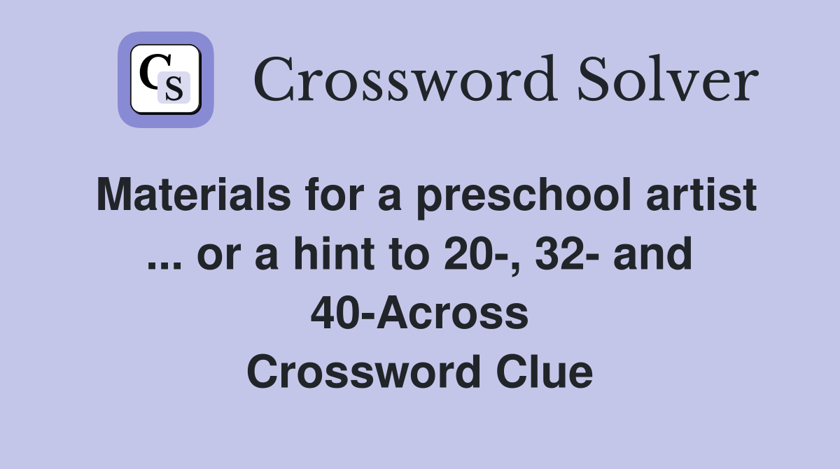Materials for a preschool artist ... or a hint to 20-, 32- and 40-Across Crossword Clue