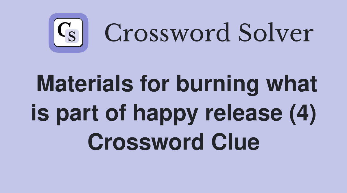 Materials for burning what is part of happy release (4) Crossword Clue