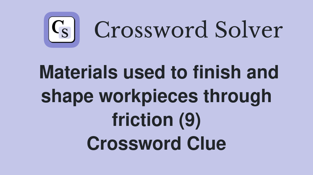 Materials used to finish and shape workpieces through friction (9) Crossword Clue