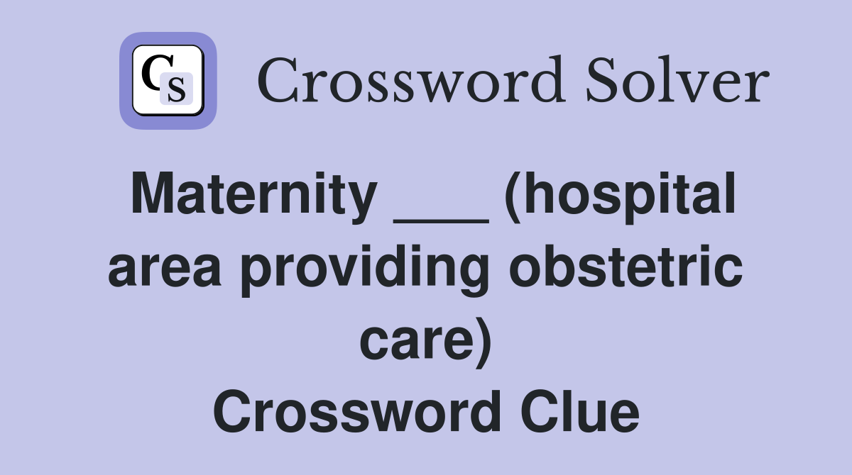 Maternity ___ (hospital area providing obstetric care) Crossword Clue