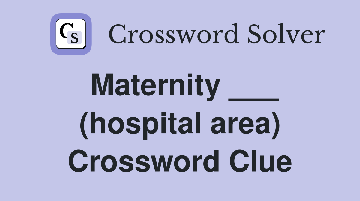 Maternity ___ (hospital area) Crossword Clue