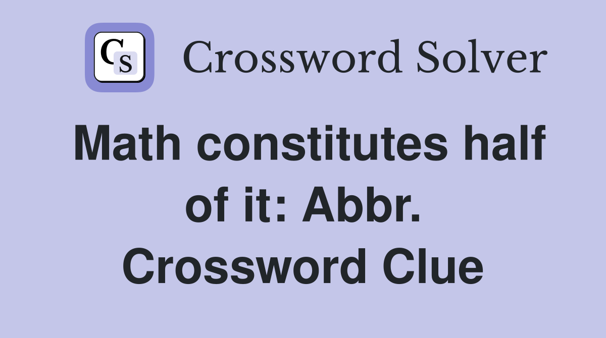 Math constitutes half of it: Abbr. Crossword Clue