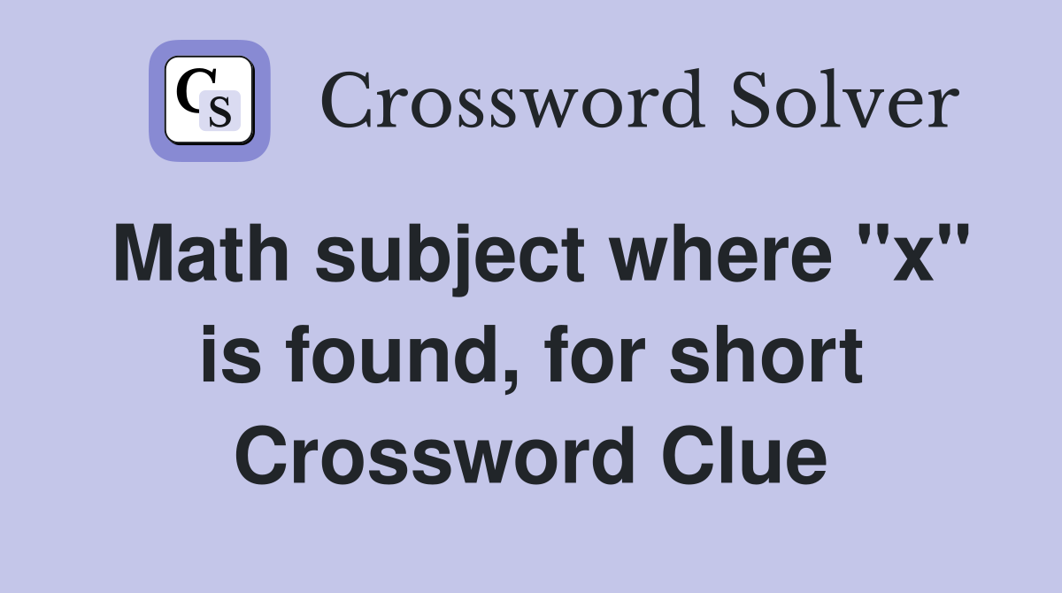 Math subject where "x" is found, for short Crossword Clue