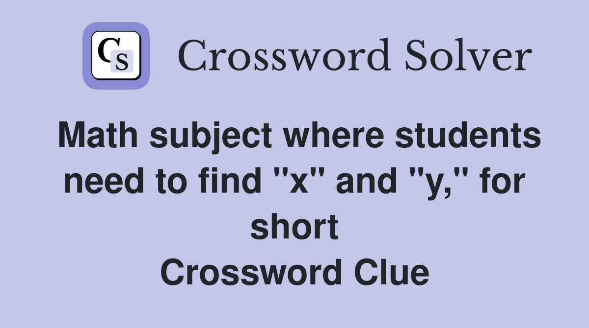 Math subject where students need to find "x" and "y," for short Crossword Clue