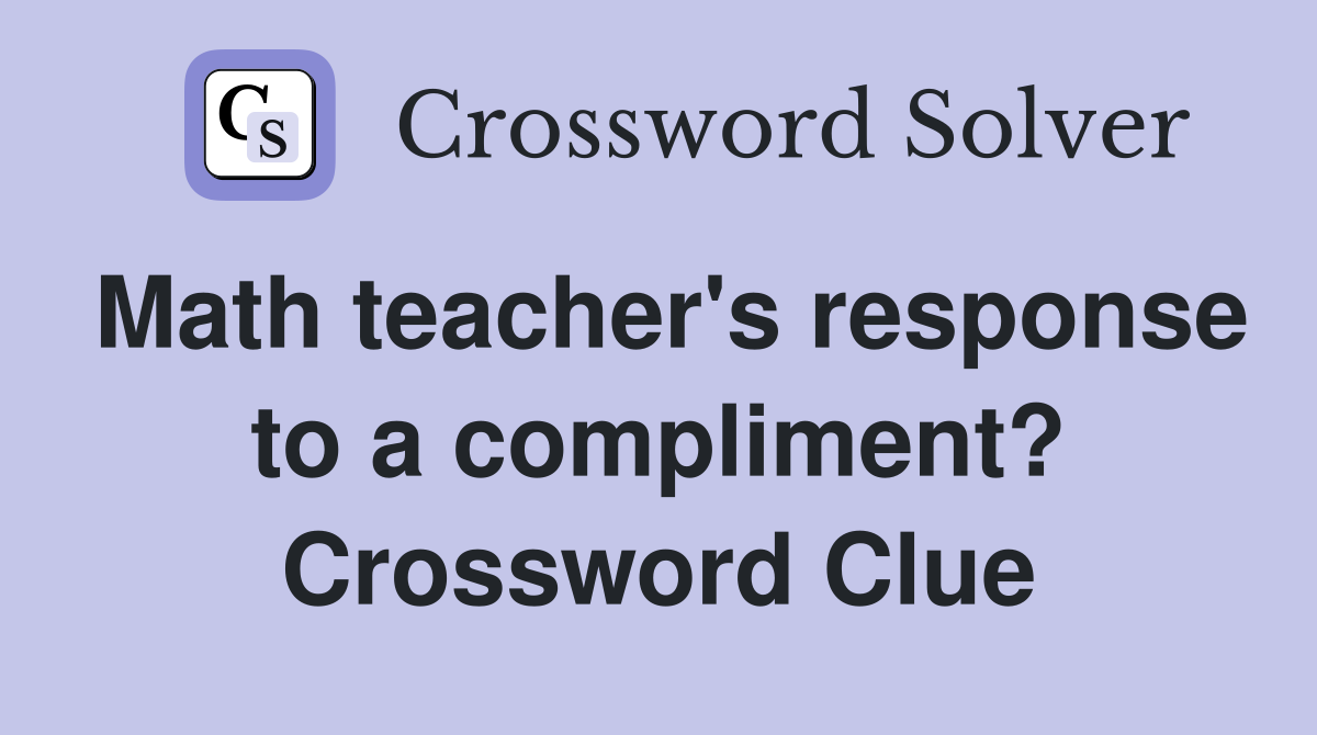 Math teacher's response to a compliment? Crossword Clue