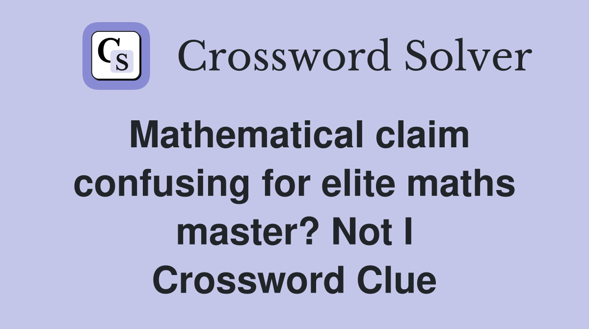 Mathematical claim confusing for elite maths master? Not I Crossword Clue