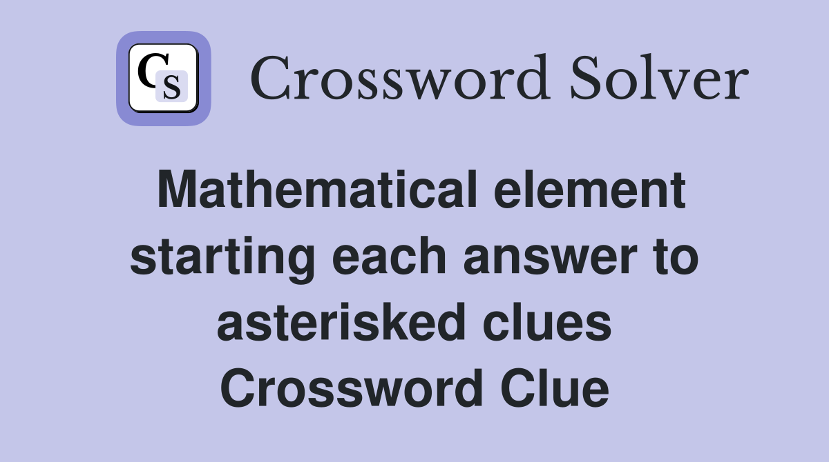 Mathematical element starting each answer to asterisked clues Crossword Clue