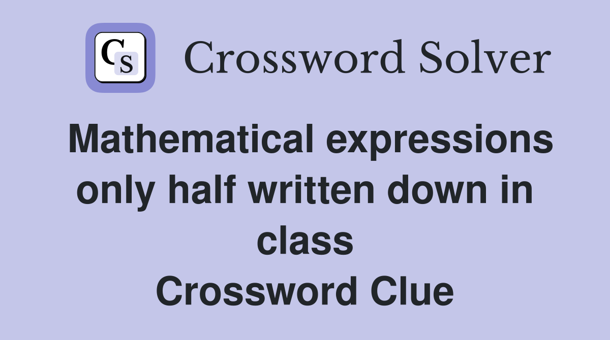 Mathematical expressions only half written down in class Crossword Clue