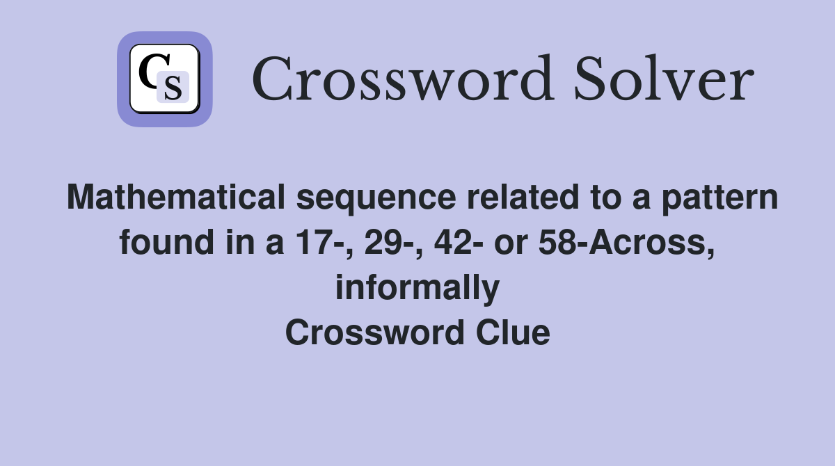 Mathematical sequence related to a pattern found in a 17-, 29-, 42- or 58-Across, informally Crossword Clue