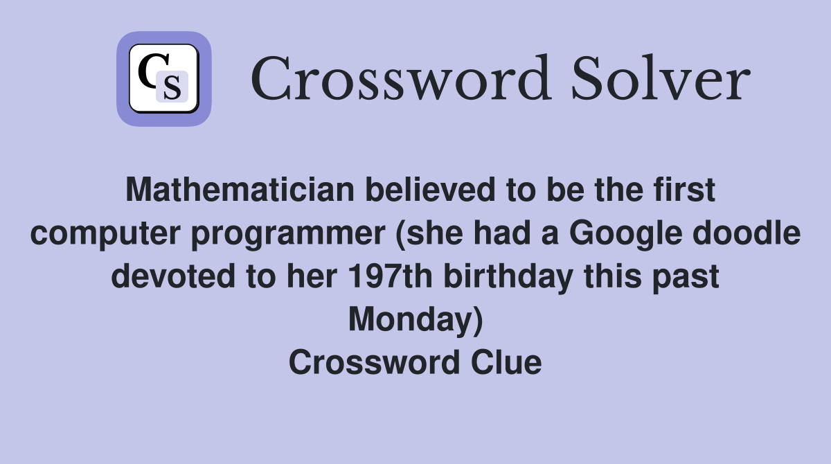 Mathematician believed to be the first computer programmer (she had a Google doodle devoted to her 197th birthday this past Monday) Crossword Clue