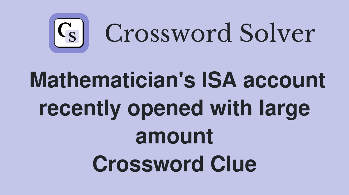 Mathematician's ISA account recently opened with large amount Crossword Clue