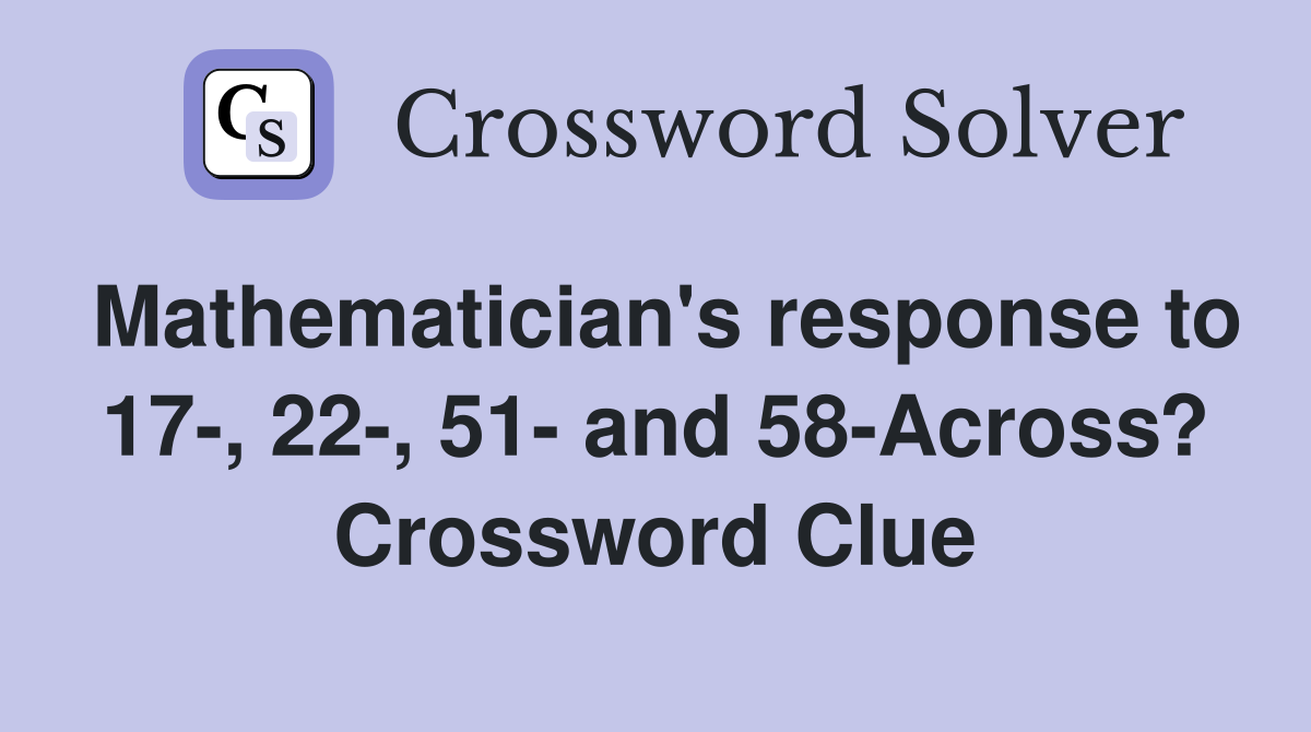 Mathematician's response to 17-, 22-, 51- and 58-Across? Crossword Clue