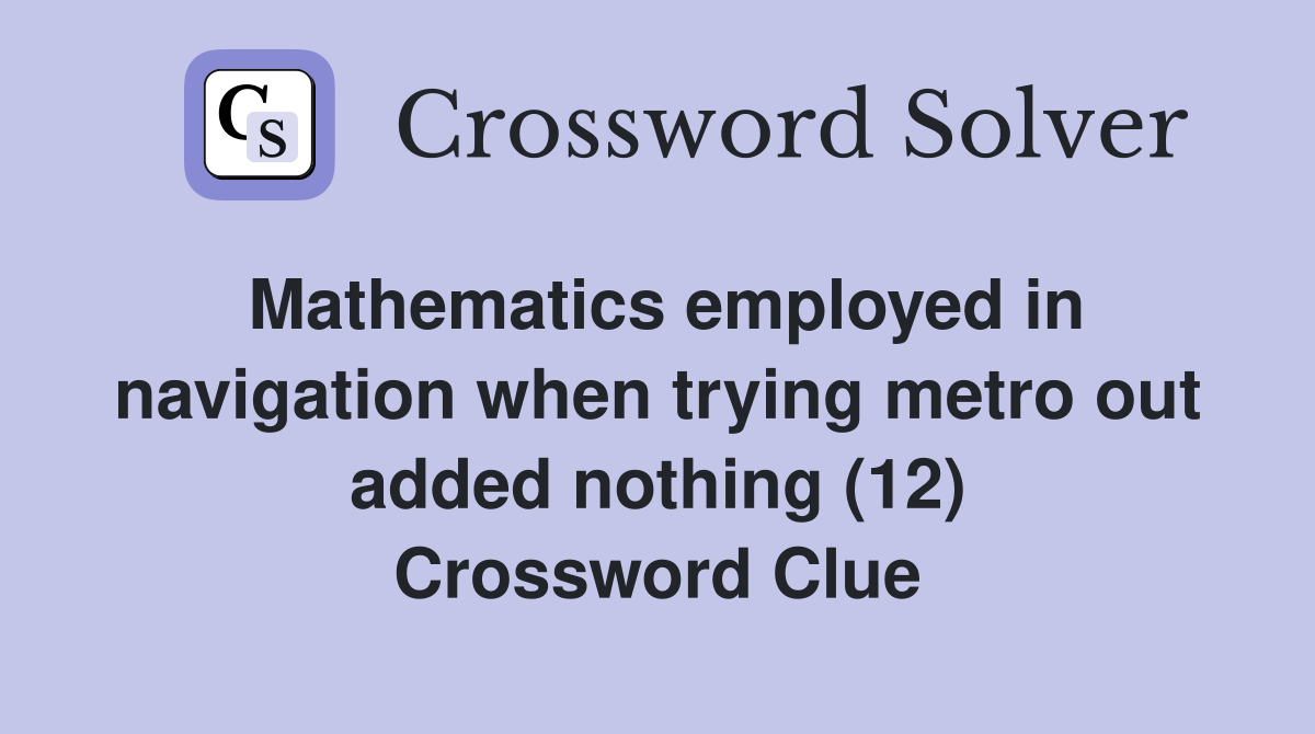 Mathematics employed in navigation when trying metro out added nothing (12) Crossword Clue