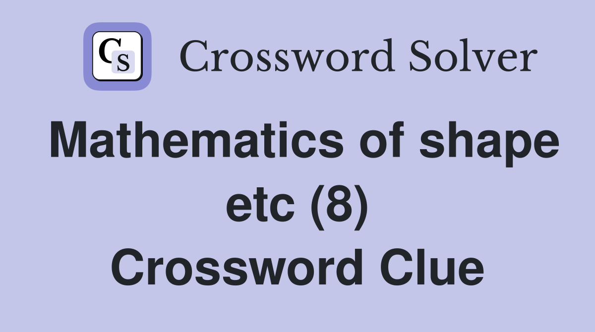 Mathematics of shape etc (8) Crossword Clue