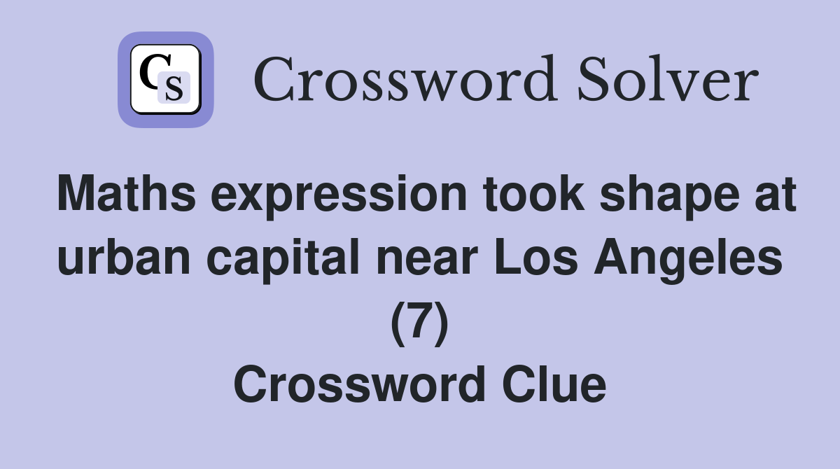 Maths expression took shape at urban capital near Los Angeles (7) Crossword Clue