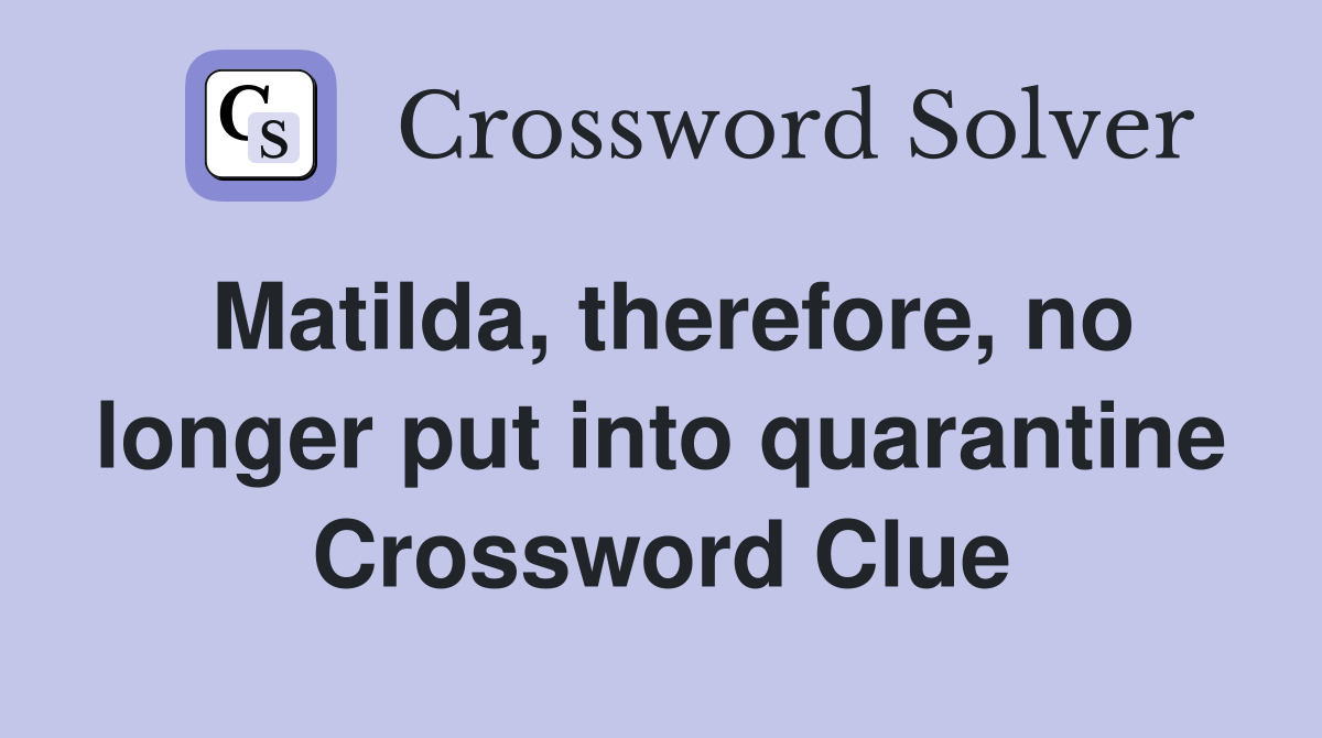 Matilda, therefore, no longer put into quarantine Crossword Clue