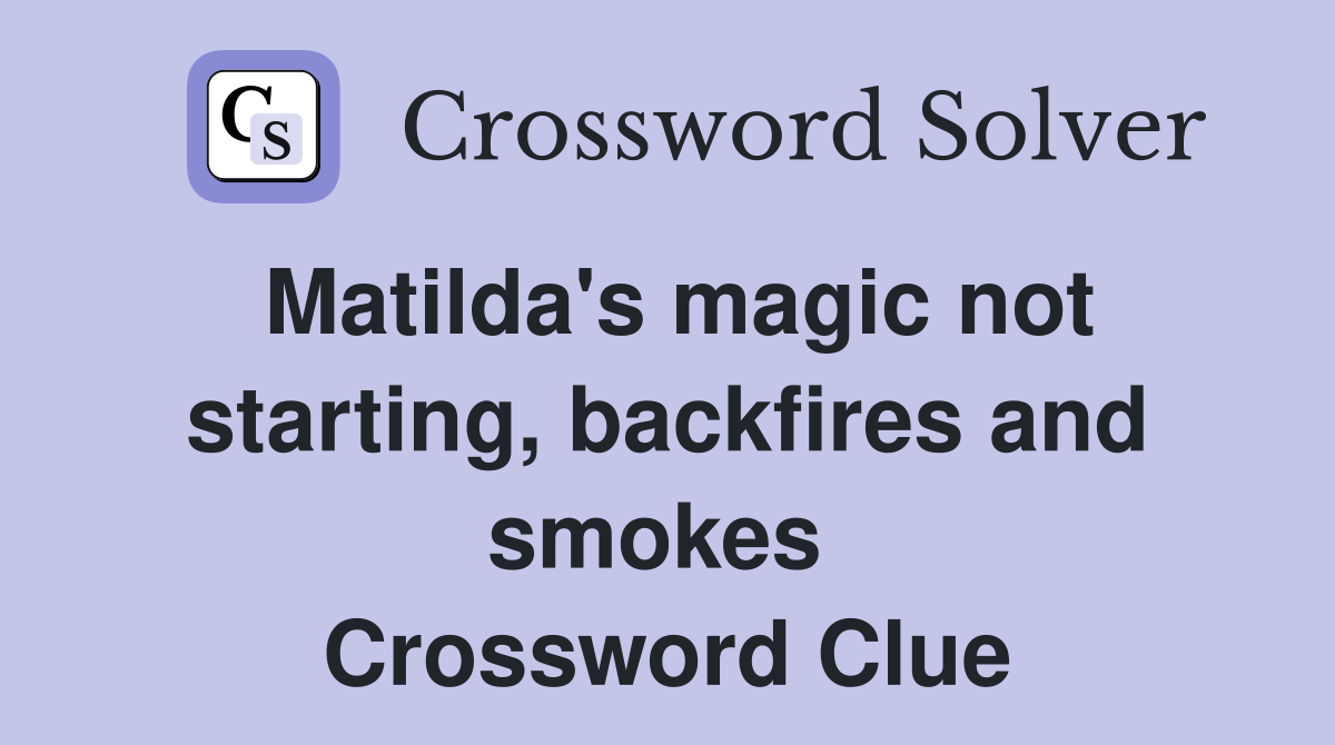 Matilda's magic not starting, backfires and smokes  Crossword Clue