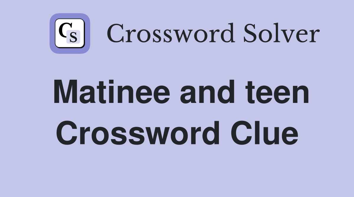 Matinee and teen Crossword Clue
