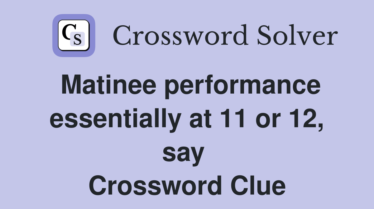 Matinee performance essentially at 11 or 12, say  Crossword Clue