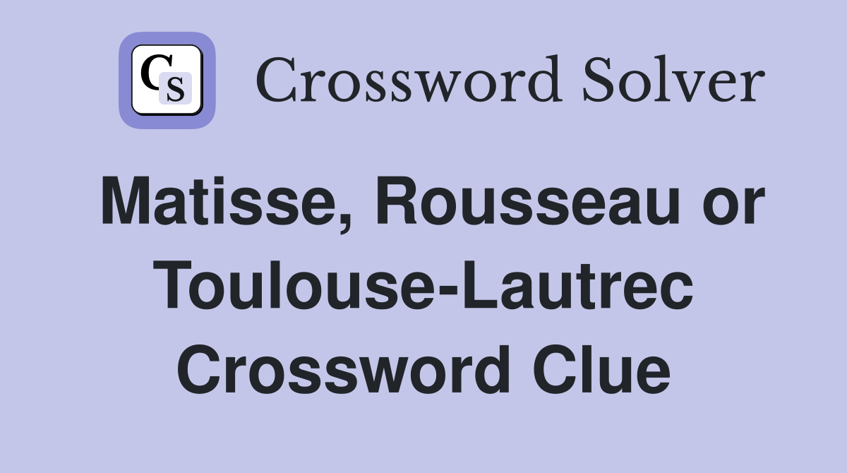 Matisse, Rousseau or Toulouse-Lautrec Crossword Clue