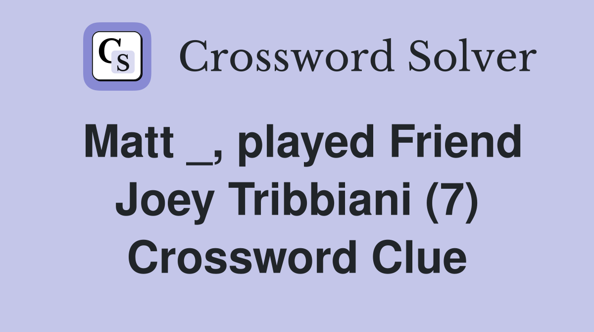 Matt _, played Friend Joey Tribbiani (7) Crossword Clue
