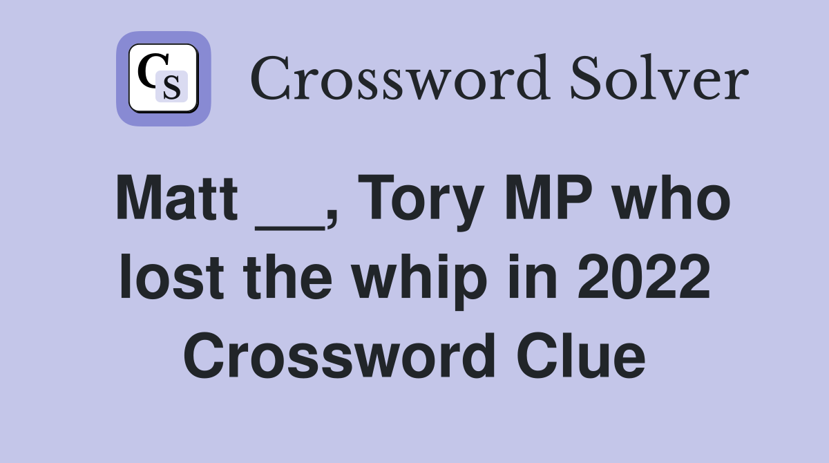 Matt __, Tory MP who lost the whip in 2022 Crossword Clue