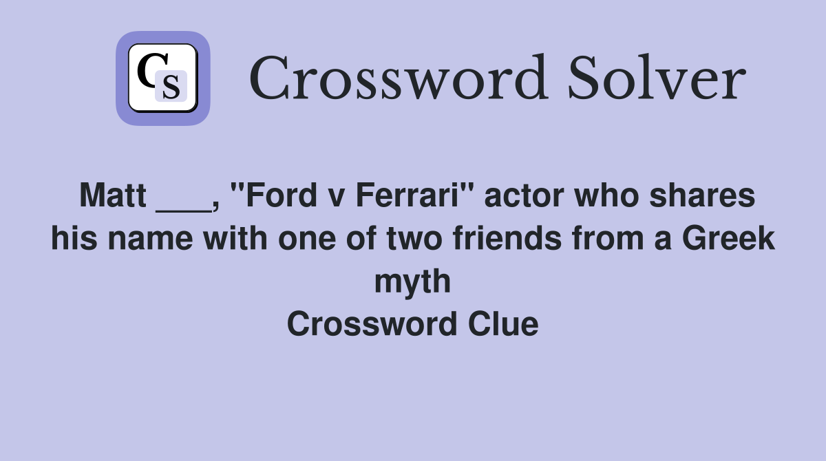 Matt ___, "Ford v Ferrari" actor who shares his name with one of two friends from a Greek myth Crossword Clue