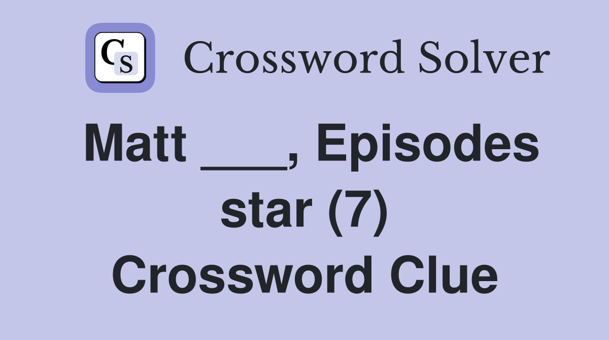 Matt ___, Episodes star (7) Crossword Clue