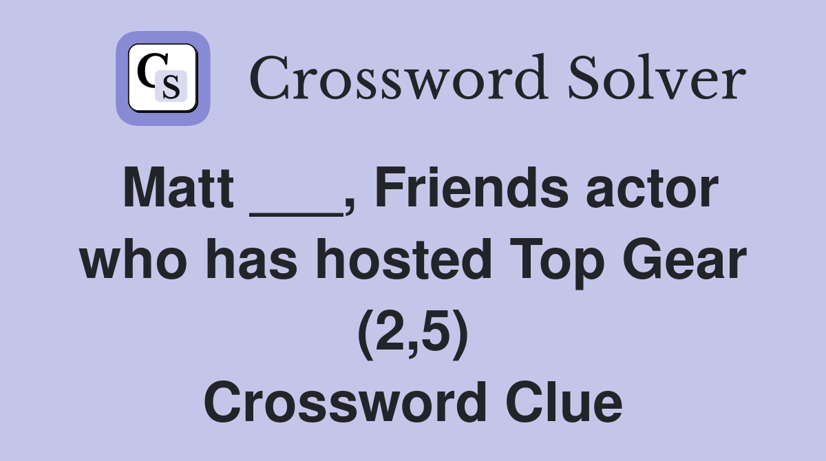 Matt ___, Friends actor who has hosted Top Gear (2,5) Crossword Clue