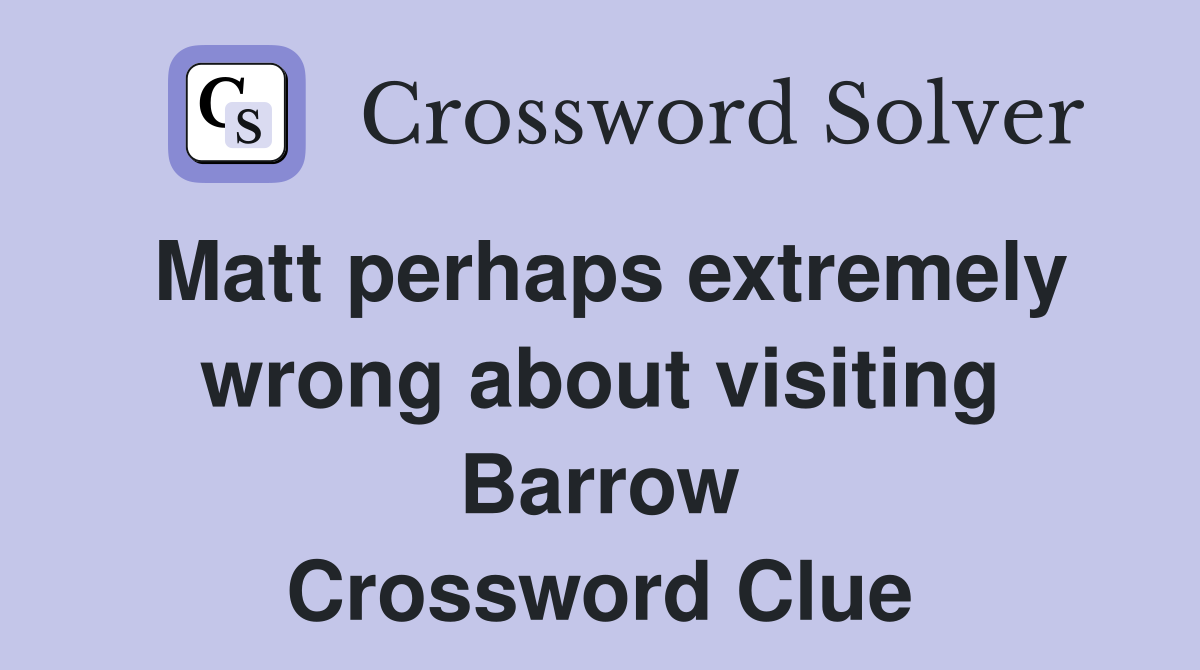 Matt perhaps extremely wrong about visiting Barrow Crossword Clue