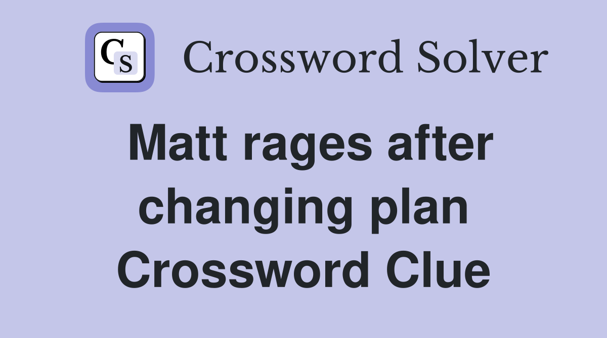 Matt rages after changing plan Crossword Clue