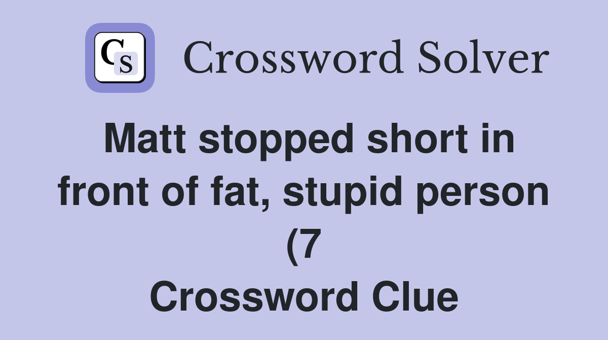 Matt stopped short in front of fat stupid person (7) Crossword Clue Matt stopped short in front of fat stupid person (7) Crossword Clue