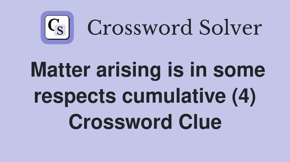 Matter arising is in some respects cumulative (4) Crossword Clue