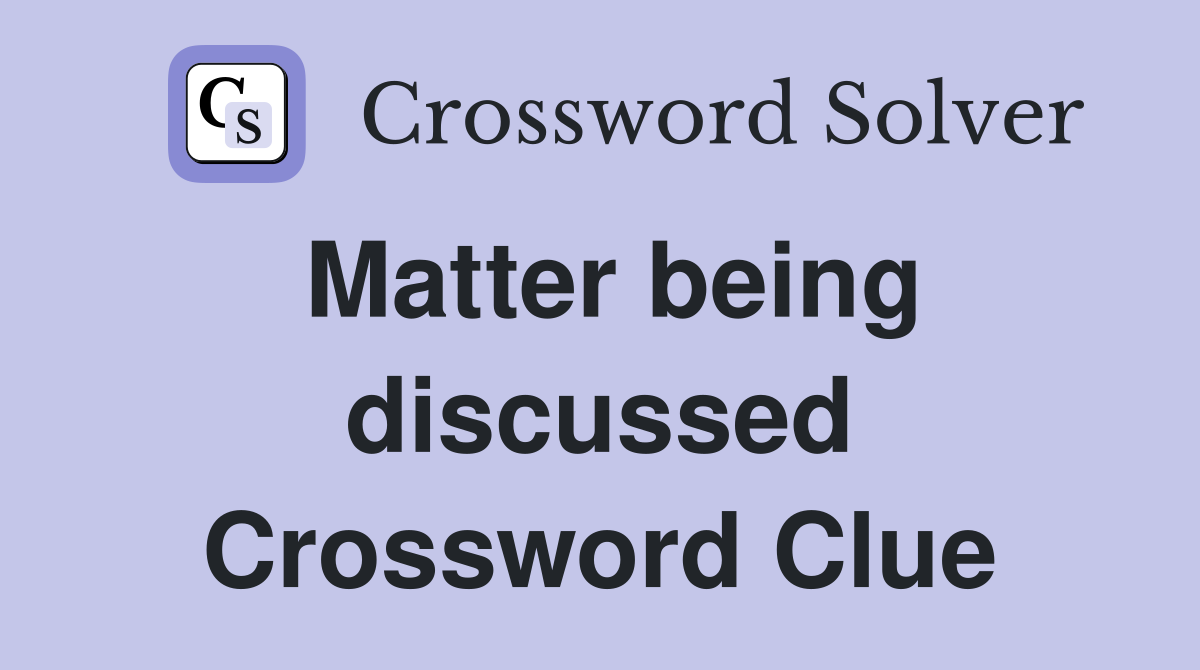 Matter being discussed Crossword Clue
