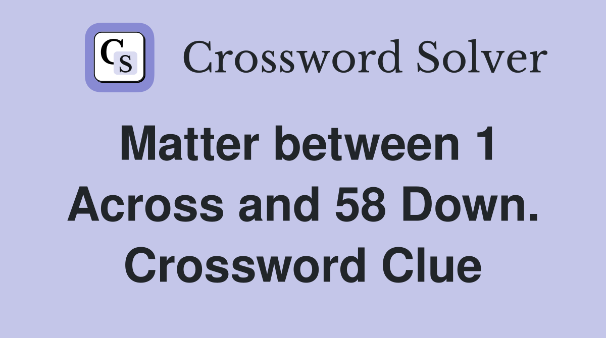 Matter between 1 Across and 58 Down. Crossword Clue