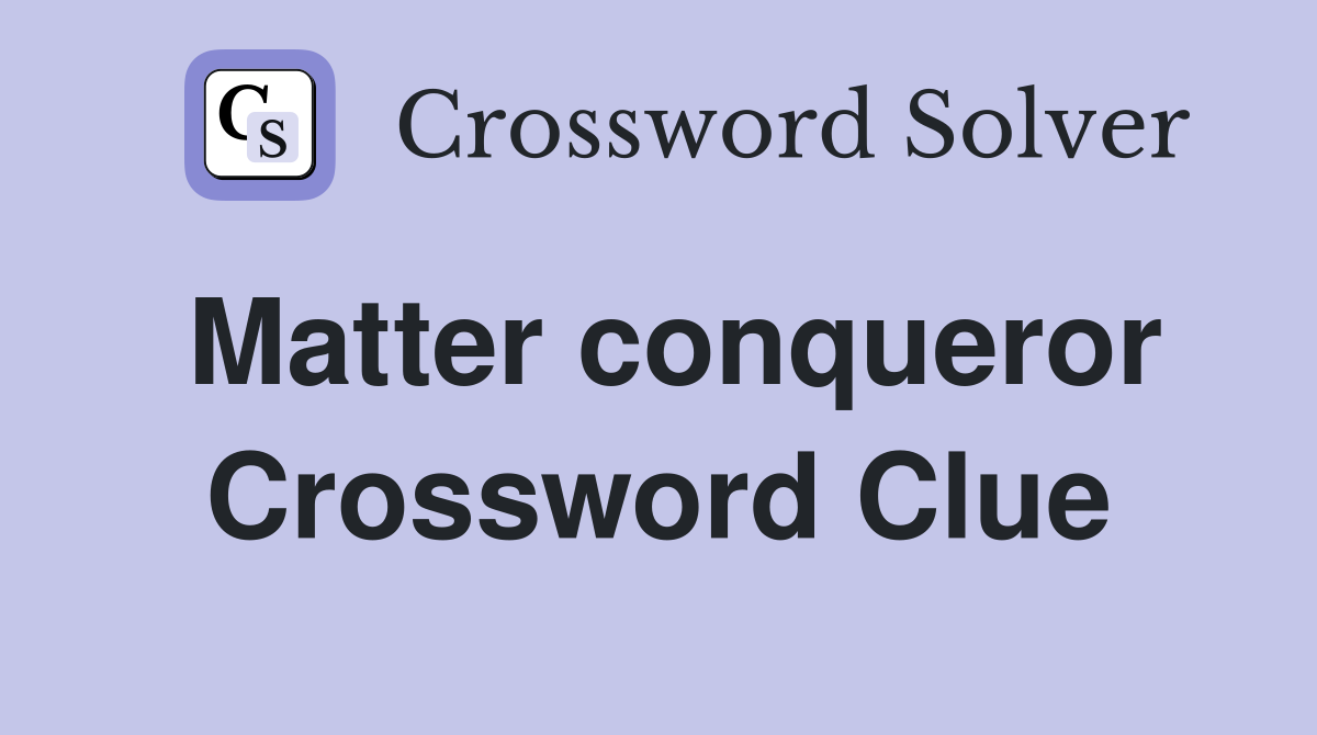 Matter conqueror Crossword Clue