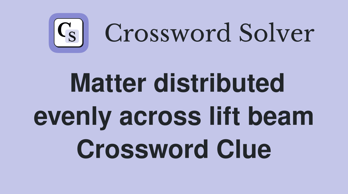 Matter distributed evenly across lift beam Crossword Clue