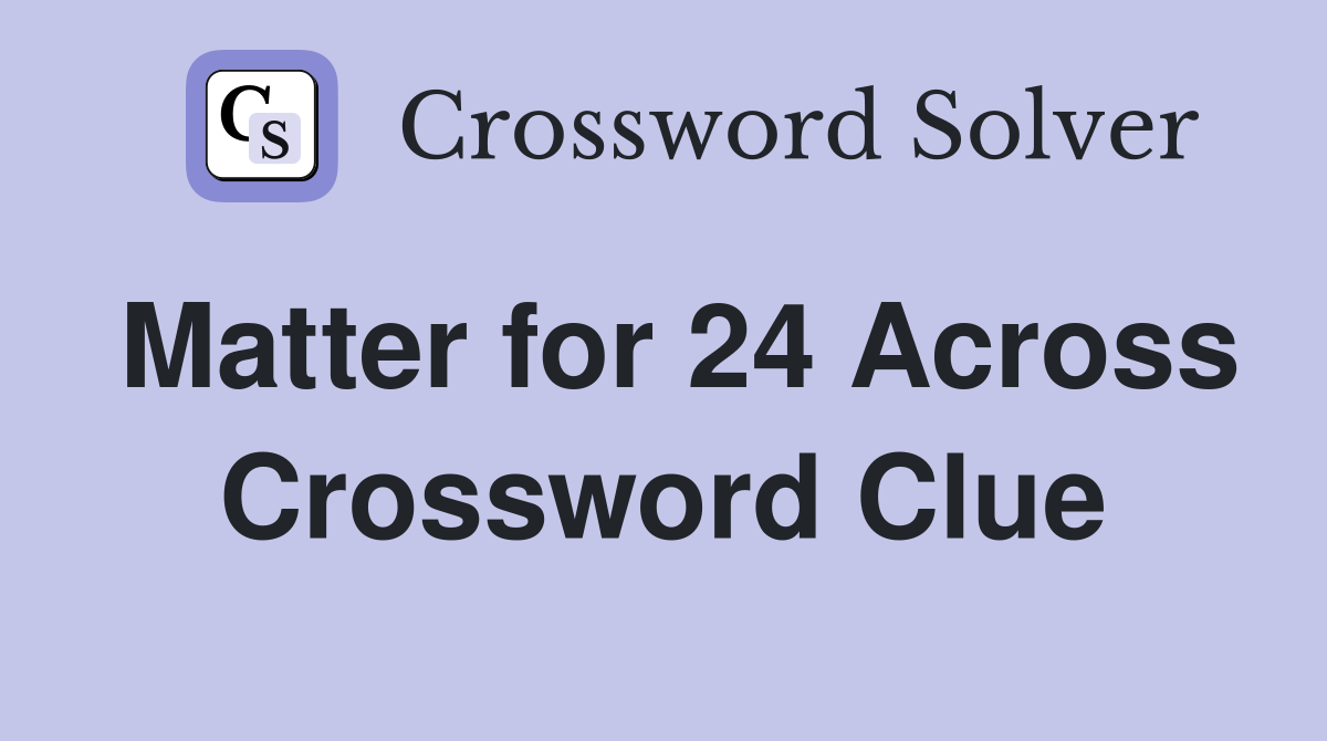 Matter for 24 Across Crossword Clue