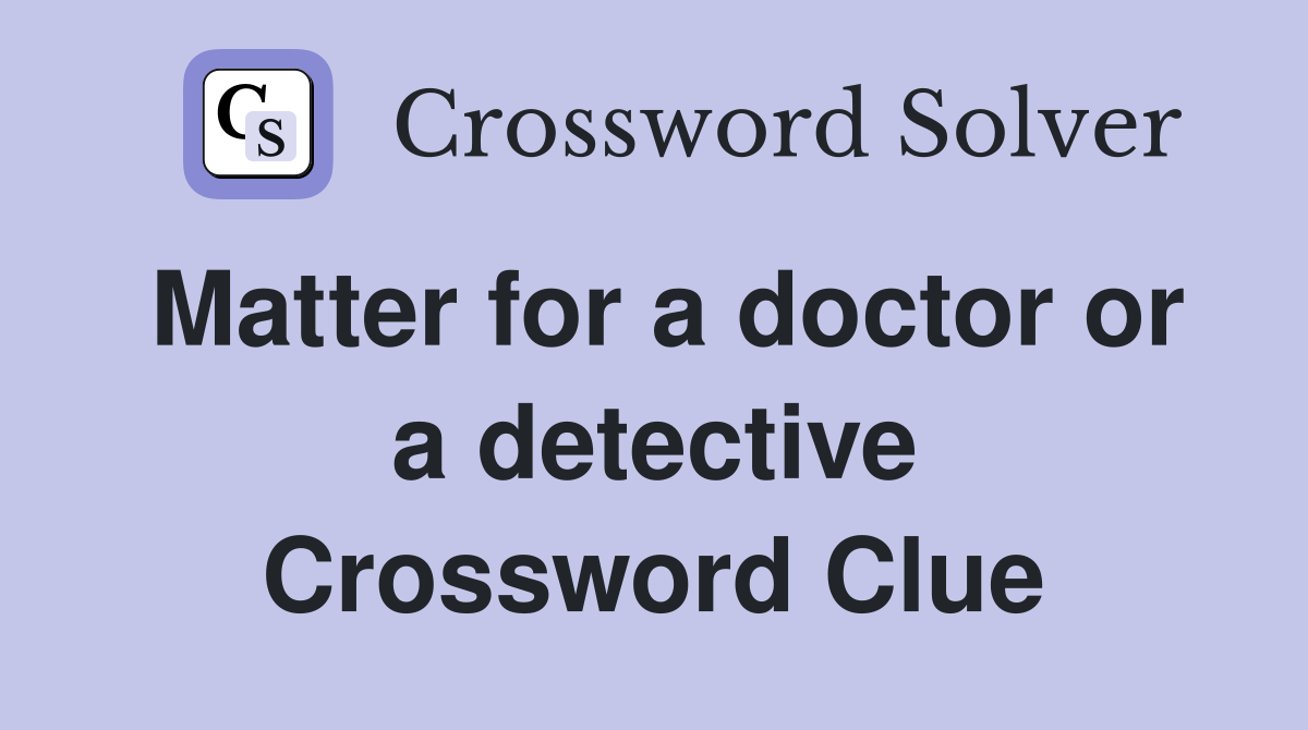 Matter for a doctor or a detective Crossword Clue