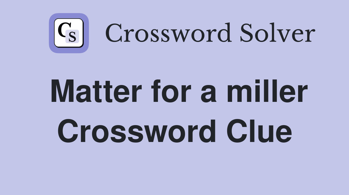 Matter for a miller Crossword Clue