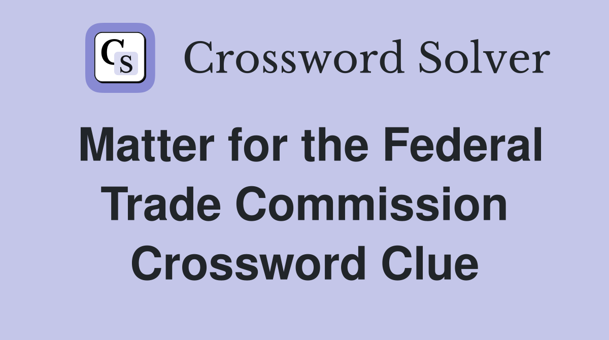 Matter for the Federal Trade Commission Crossword Clue