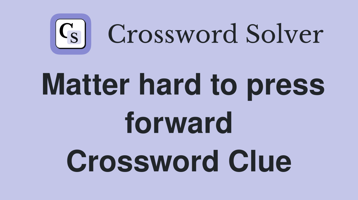 Matter hard to press forward Crossword Clue